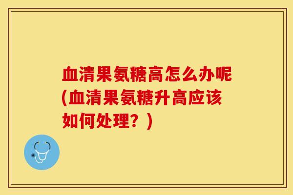 血清果氨糖高怎么办呢(血清果氨糖升高应该如何处理?)-第1张图片-关节保镖 血清果氨糖高怎么办呢(血清果氨糖升高应该如何处理?)-第1张图片-关节保镖
