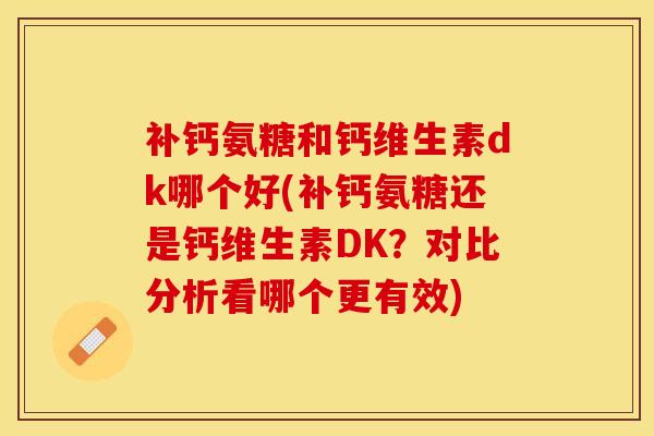 补钙氨糖和钙维生素dk哪个好(补钙氨糖还是钙维生素DK？对比分析看哪个更有效)