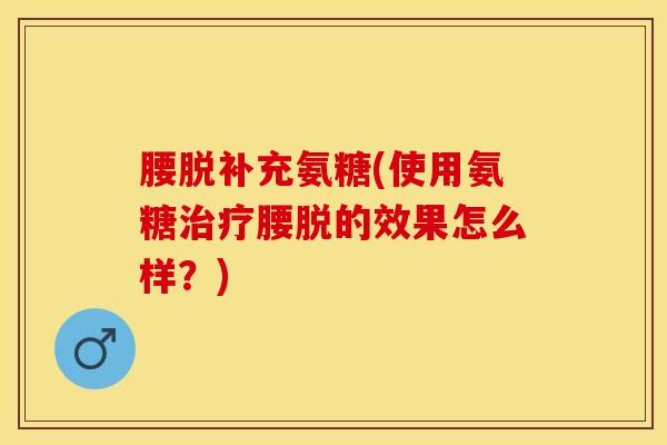 腰脱补充氨糖(使用氨糖治疗腰脱的效果怎么样？)