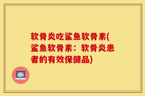 软骨炎吃鲨鱼软骨素(鲨鱼软骨素：软骨炎患者的有效保健品)