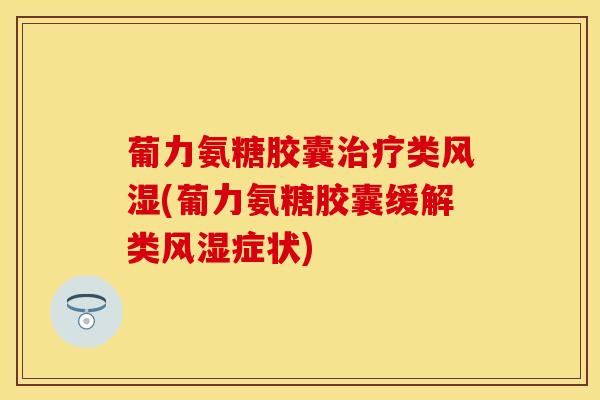 葡力氨糖胶囊治疗类风湿(葡力氨糖胶囊缓解类风湿症状)