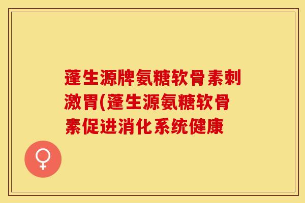 蓬生源牌氨糖软骨素刺激胃(蓬生源氨糖软骨素促进消化系统健康