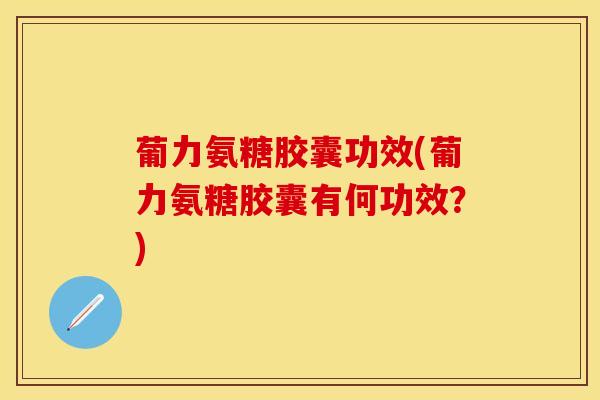 葡力氨糖胶囊功效(葡力氨糖胶囊有何功效？)