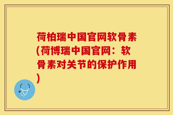 荷柏瑞中国官网软骨素(荷博瑞中国官网：软骨素对关节的保护作用)