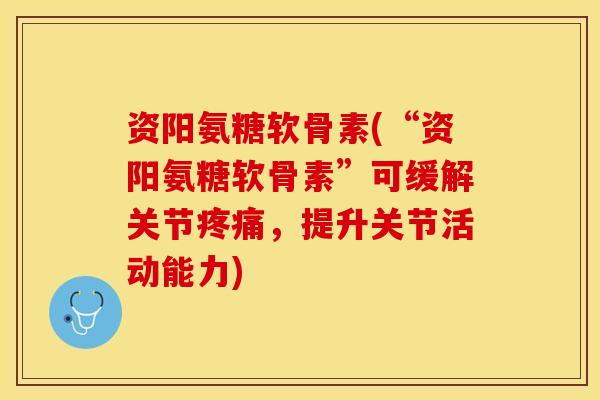 资阳氨糖软骨素(“资阳氨糖软骨素”可缓解关节疼痛，提升关节活动能力)