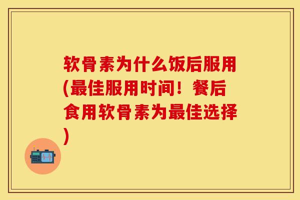 软骨素为什么饭后服用(最佳服用时间！餐后食用软骨素为最佳选择)
