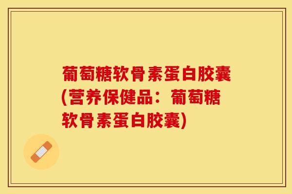 葡萄糖软骨素蛋白胶囊(营养保健品：葡萄糖软骨素蛋白胶囊)