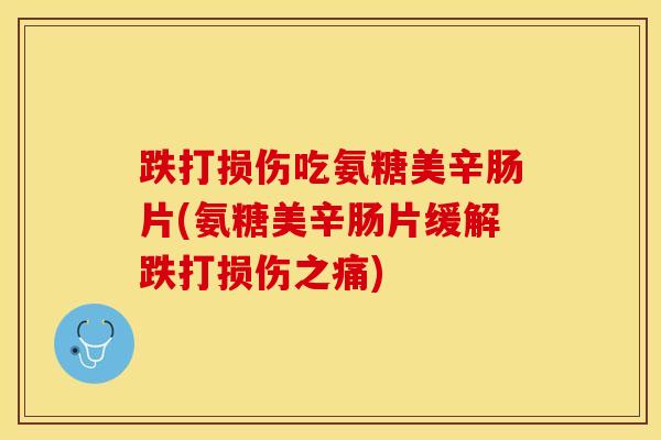 跌打损伤吃氨糖美辛肠片(氨糖美辛肠片缓解跌打损伤之痛)