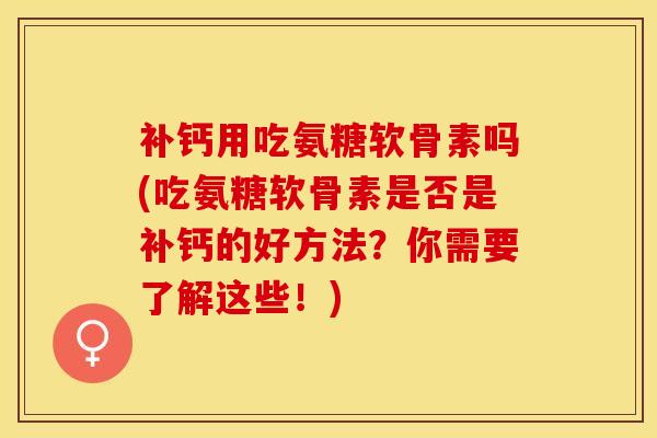 补钙用吃氨糖软骨素吗(吃氨糖软骨素是否是补钙的好方法？你需要了解这些！)