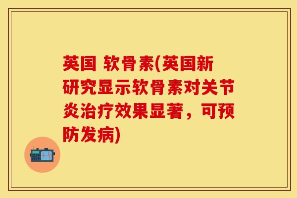 英国 软骨素(英国新研究显示软骨素对关节炎治疗效果显著，可预防发病)