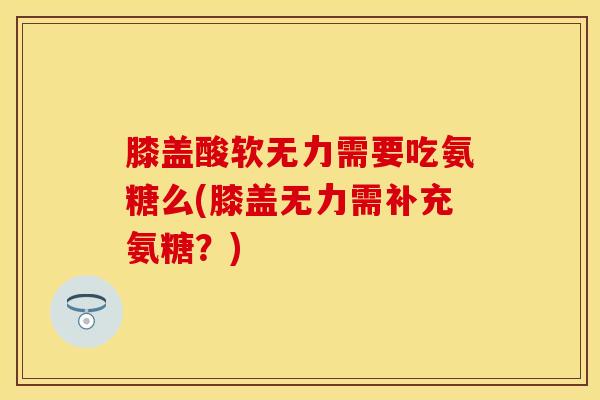 膝盖酸软无力需要吃氨糖么(膝盖无力需补充氨糖？)