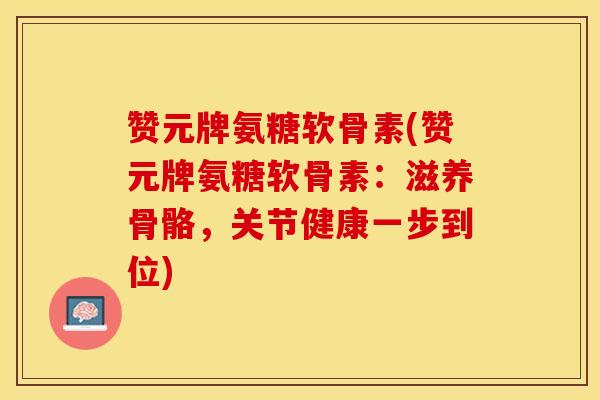 赞元牌氨糖软骨素(赞元牌氨糖软骨素：滋养骨骼，关节健康一步到位)