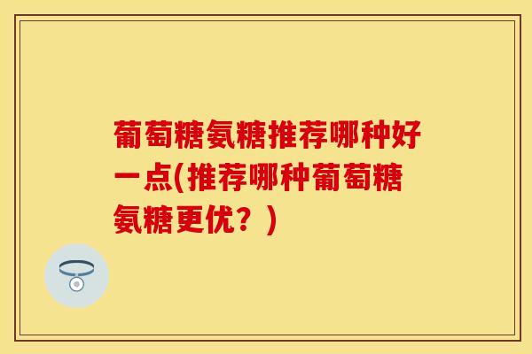 葡萄糖氨糖推荐哪种好一点(推荐哪种葡萄糖氨糖更优？)