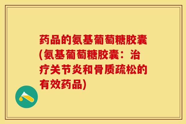 药品的氨基葡萄糖胶囊(氨基葡萄糖胶囊：治疗关节炎和骨质疏松的有效药品)