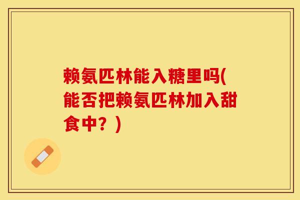 赖氨匹林能入糖里吗(能否把赖氨匹林加入甜食中？)