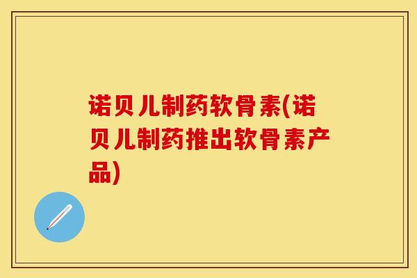 诺贝儿制药软骨素(诺贝儿制药推出软骨素产品)