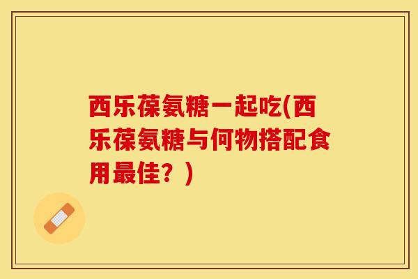西乐葆氨糖一起吃(西乐葆氨糖与何物搭配食用最佳？)