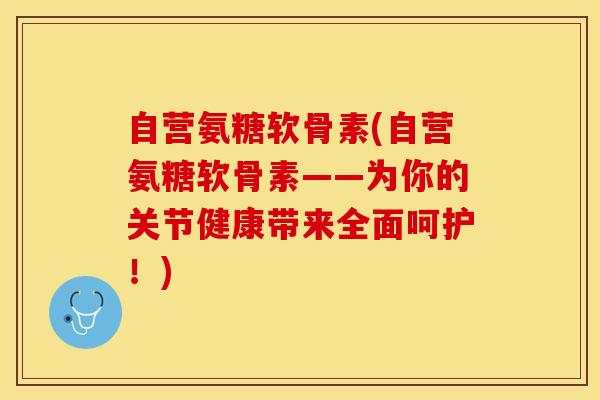 自营氨糖软骨素(自营氨糖软骨素——为你的关节健康带来全面呵护！)