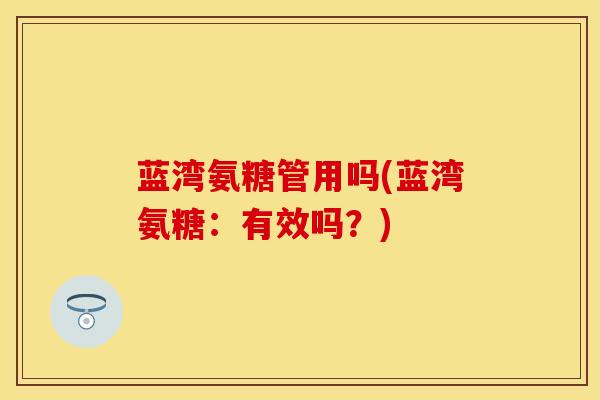 蓝湾氨糖管用吗(蓝湾氨糖：有效吗？)