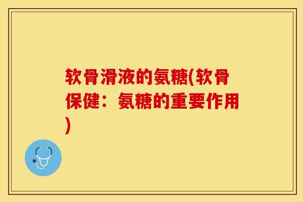 软骨滑液的氨糖(软骨保健：氨糖的重要作用)