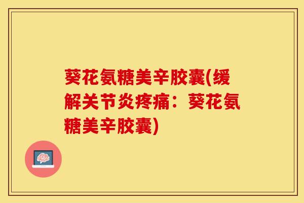 葵花氨糖美辛胶囊(缓解关节炎疼痛：葵花氨糖美辛胶囊)