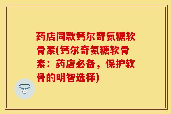 药店同款钙尔奇氨糖软骨素(钙尔奇氨糖软骨素：药店必备，保护软骨的明智选择)