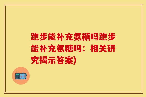 跑步能补充氨糖吗跑步能补充氨糖吗：相关研究揭示答案)