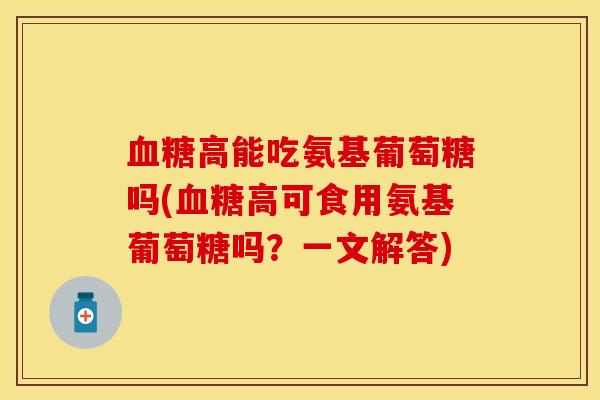 血糖高能吃氨基葡萄糖吗(血糖高可食用氨基葡萄糖吗？一文解答)