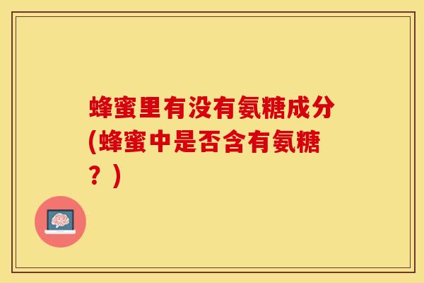 蜂蜜里有没有氨糖成分(蜂蜜中是否含有氨糖？)