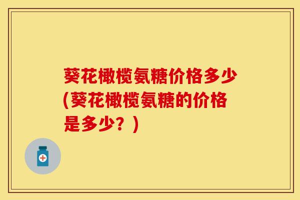 葵花橄榄氨糖价格多少(葵花橄榄氨糖的价格是多少？)