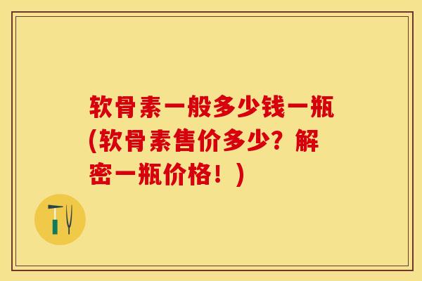 软骨素一般多少钱一瓶(软骨素售价多少？解密一瓶价格！)