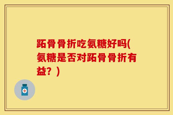 跖骨骨折吃氨糖好吗(氨糖是否对跖骨骨折有益？)