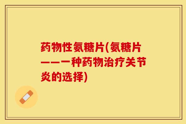 药物性氨糖片(氨糖片——一种药物治疗关节炎的选择)