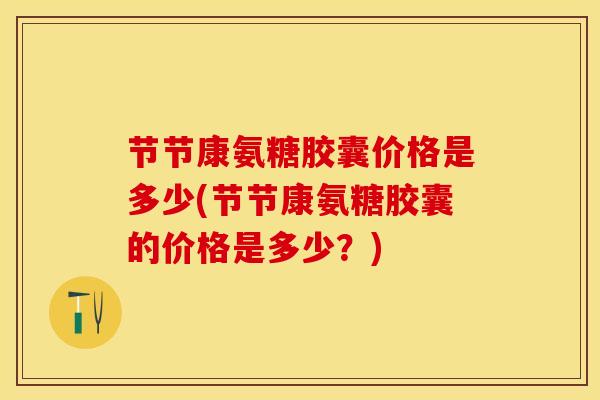 节节康氨糖胶囊价格是多少(节节康氨糖胶囊的价格是多少？)