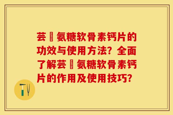 芸璟氨糖软骨素钙片的功效与使用方法？全面了解芸璟氨糖软骨素钙片的作用及使用技巧？