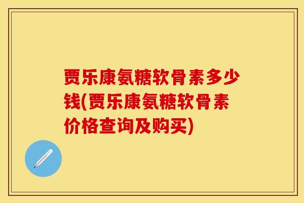 贾乐康氨糖软骨素多少钱(贾乐康氨糖软骨素价格查询及购买)