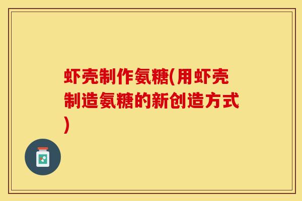 虾壳制作氨糖(用虾壳制造氨糖的新创造方式)
