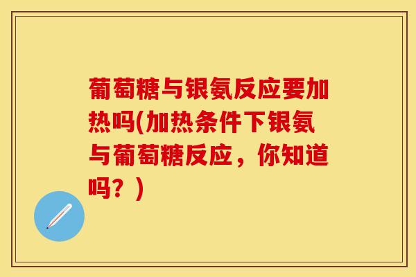 葡萄糖与银氨反应要加热吗(加热条件下银氨与葡萄糖反应，你知道吗？)