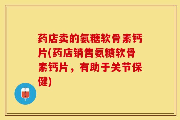 药店卖的氨糖软骨素钙片(药店销售氨糖软骨素钙片，有助于关节保健)
