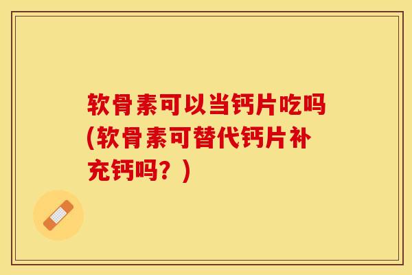 软骨素可以当钙片吃吗(软骨素可替代钙片补充钙吗？)