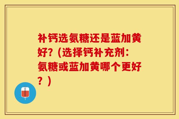 补钙选氨糖还是蓝加黄好？(选择钙补充剂：氨糖或蓝加黄哪个更好？)