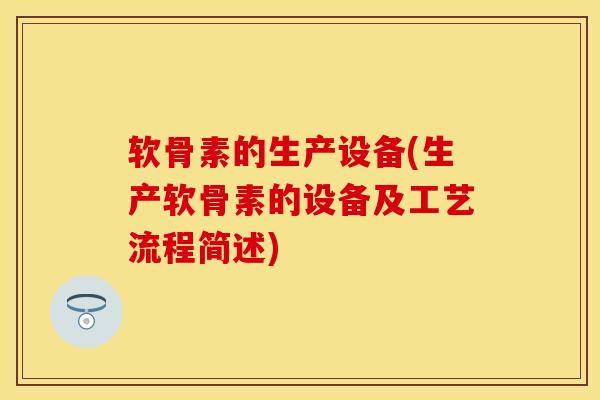 软骨素的生产设备(生产软骨素的设备及工艺流程简述)