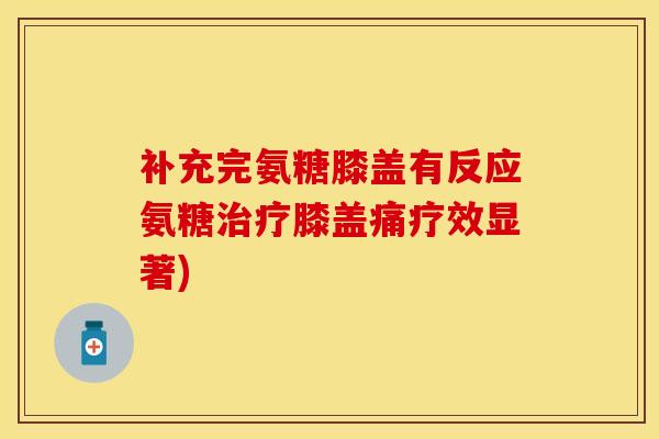 补充完氨糖膝盖有反应氨糖治疗膝盖痛疗效显著)