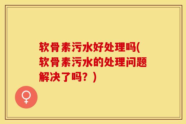 软骨素污水好处理吗(软骨素污水的处理问题解决了吗？)-第1张图片-关节保镖