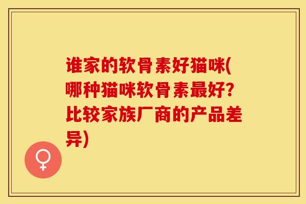 谁家的软骨素好猫咪(哪种猫咪软骨素最好？比较家族厂商的产品差异)