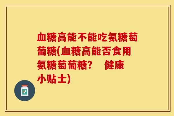 血糖高能不能吃氨糖萄葡糖(血糖高能否食用氨糖萄葡糖？  健康小贴士)
