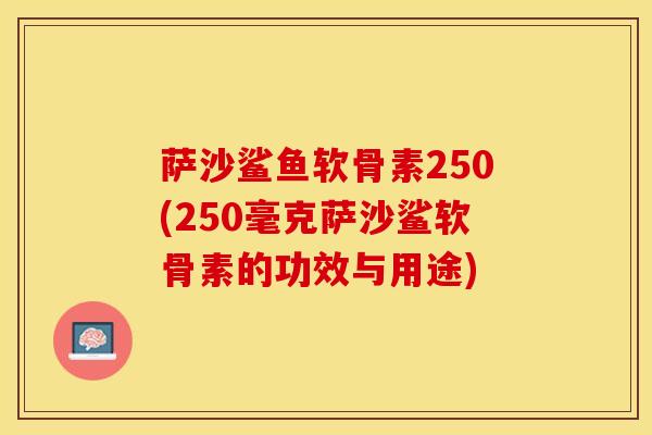 萨沙鲨鱼软骨素250(250毫克萨沙鲨软骨素的功效与用途)