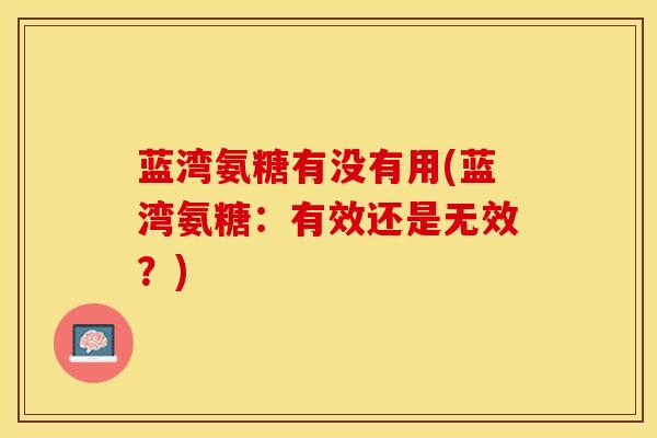 蓝湾氨糖有没有用(蓝湾氨糖：有效还是无效？)