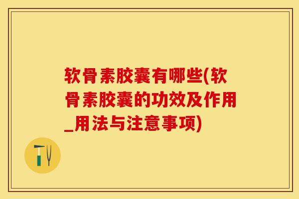软骨素胶囊有哪些(软骨素胶囊的功效及作用_用法与注意事项)