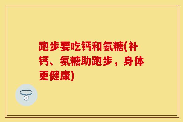 跑步要吃钙和氨糖(补钙、氨糖助跑步，身体更健康)